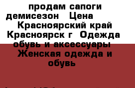 продам сапоги демисезон › Цена ­ 2 500 - Красноярский край, Красноярск г. Одежда, обувь и аксессуары » Женская одежда и обувь   